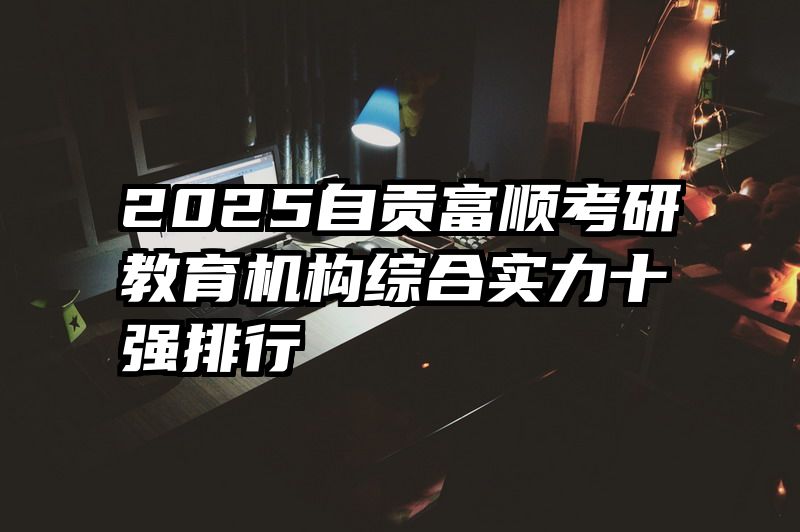 2025自贡富顺考研教育机构综合实力十强排行
