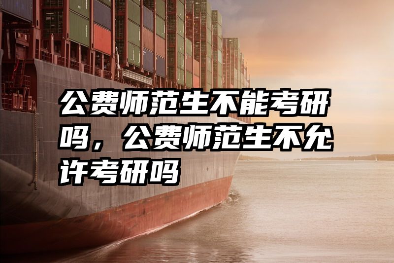公费师范生不能考研吗，公费师范生不允许考研吗