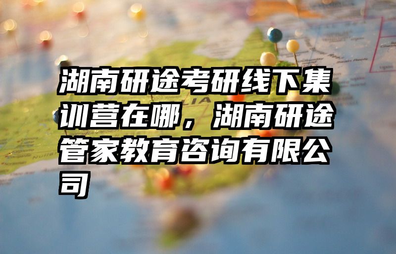 湖南研途考研线下集训营在哪，湖南研途管家教育咨询有限公司