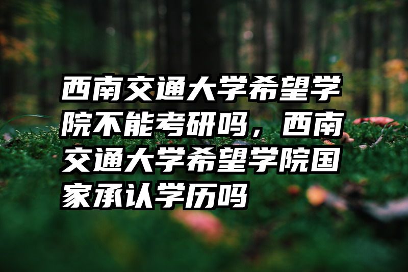 西南交通大学希望学院不能考研吗，西南交通大学希望学院国家承认学历吗