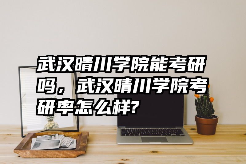 武汉晴川学院能考研吗，武汉晴川学院考研率怎么样?