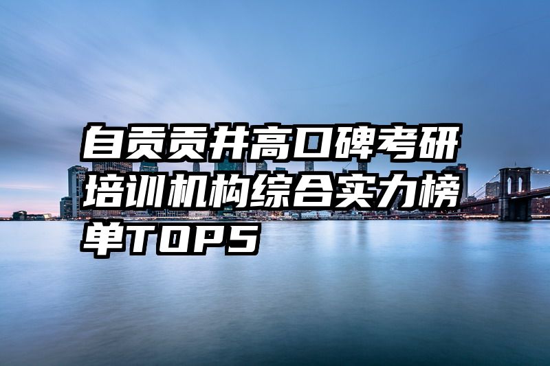 自贡贡井高口碑考研培训机构综合实力榜单TOP5