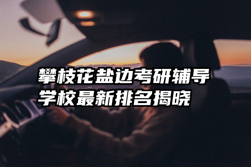 攀枝花盐边考研辅导学校最新排名揭晓