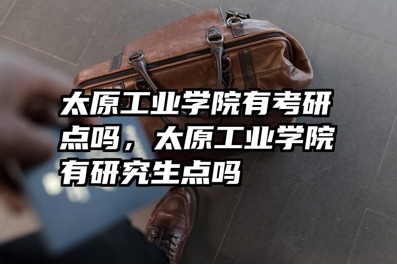 太原工业学院有考研点吗，太原工业学院有研究生点吗