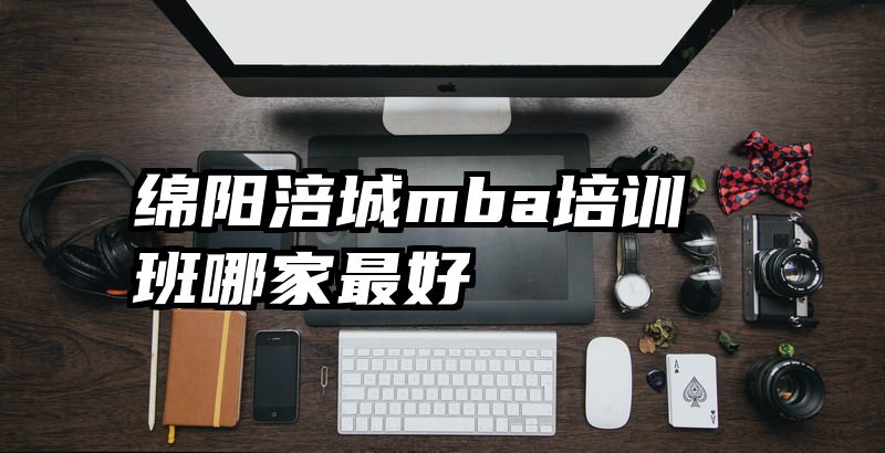 绵阳涪城mba培训班哪家最好
