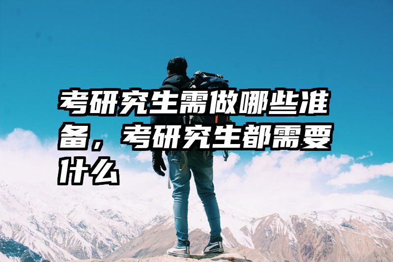考研究生需做哪些准备，考研究生都需要什么