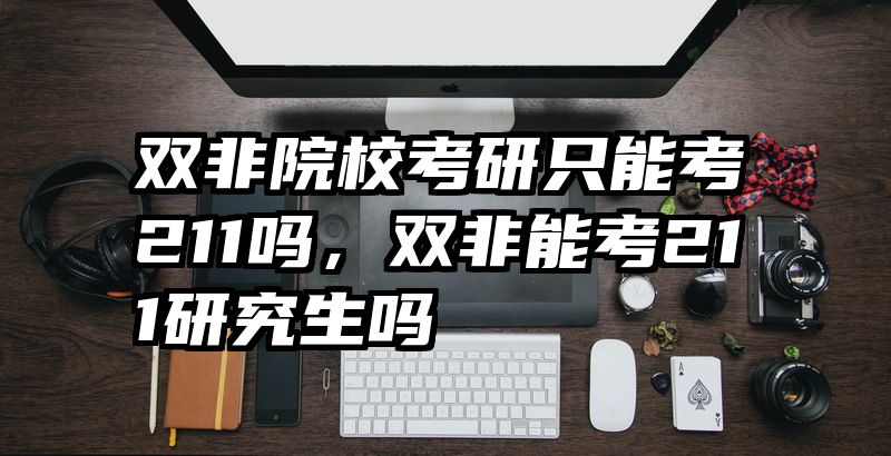 双非院校考研只能考211吗，双非能考211研究生吗