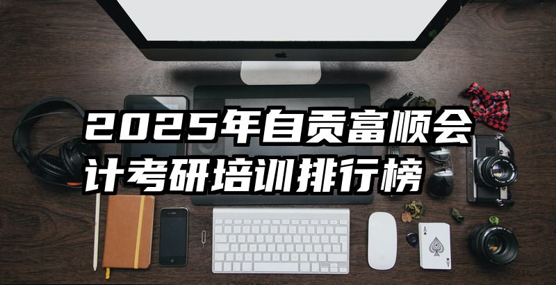 2025年自贡富顺会计考研培训排行榜