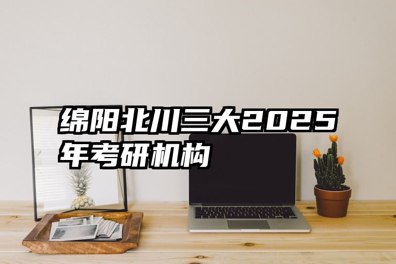 绵阳北川三大2025年考研机构