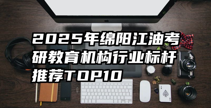 2025年绵阳江油考研教育机构行业标杆推荐TOP10