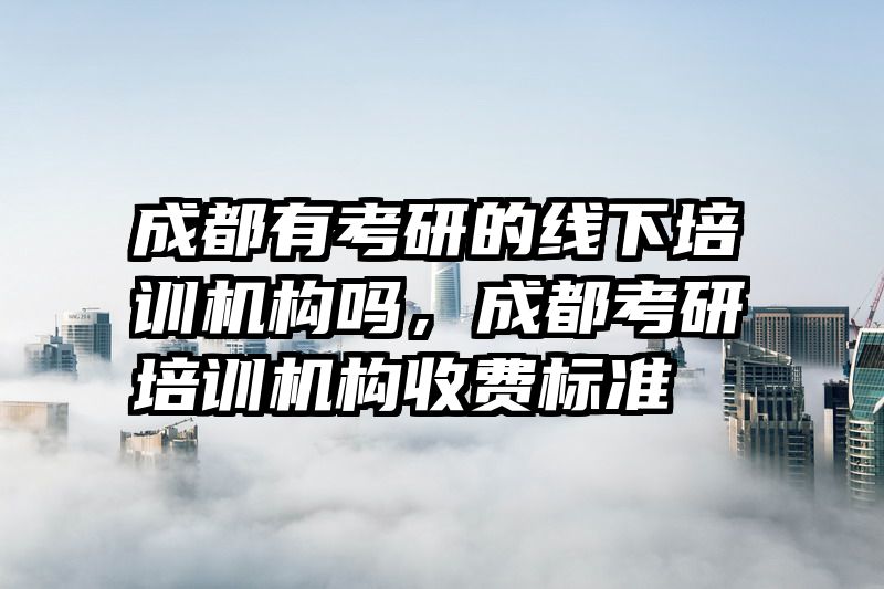 成都有考研的线下培训机构吗，成都考研培训机构收费标准