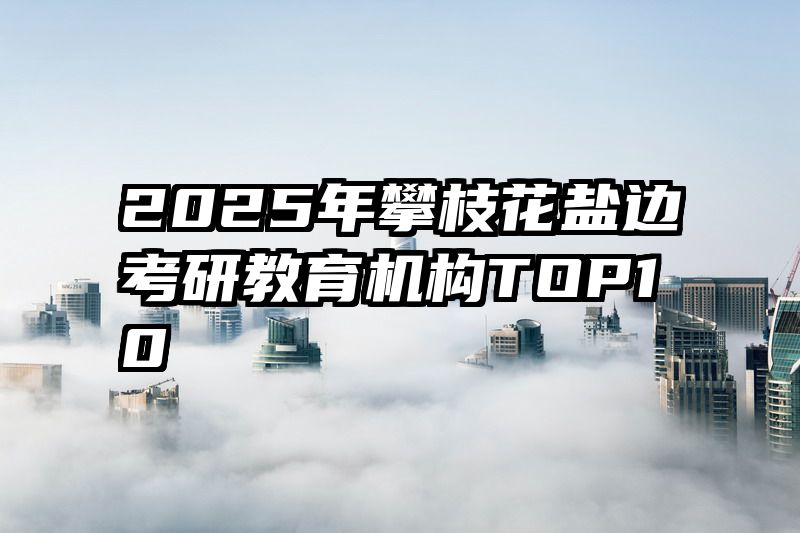 2025年攀枝花盐边考研教育机构TOP10