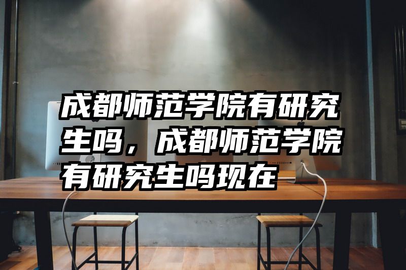 成都师范学院有研究生吗，成都师范学院有研究生吗现在