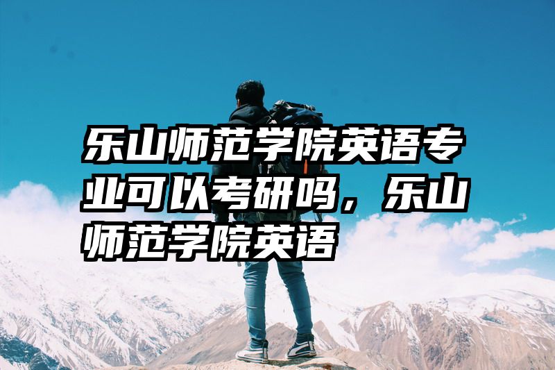 乐山师范学院英语专业可以考研吗，乐山师范学院英语