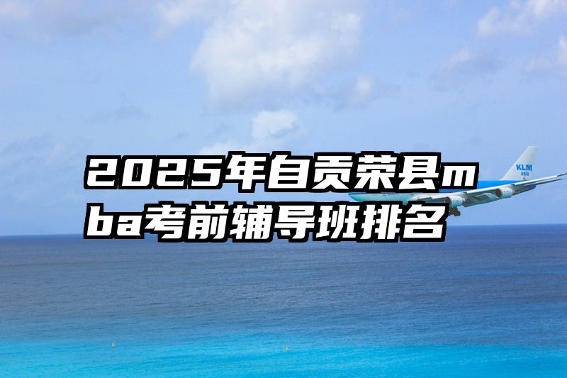 2025年自贡荣县mba考前辅导班排名