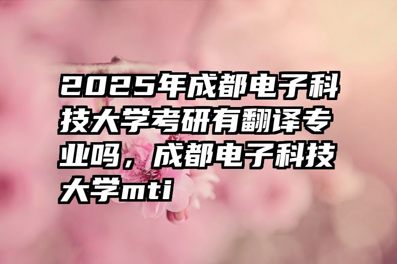 2025年成都电子科技大学考研有翻译专业吗，成都电子科技大学mti