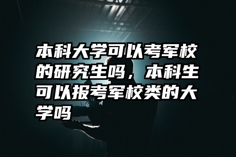 本科大学可以考军校的研究生吗，本科生可以报考军校类的大学吗