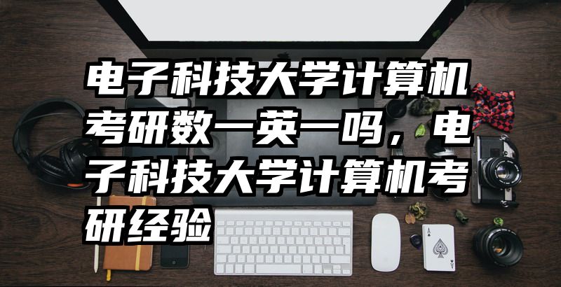 电子科技大学计算机考研数一英一吗，电子科技大学计算机考研经验