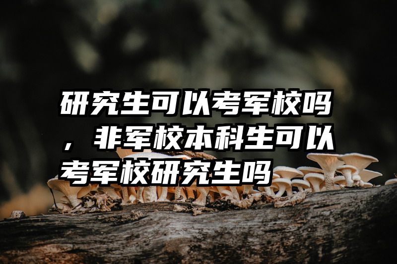 研究生可以考军校吗，非军校本科生可以考军校研究生吗