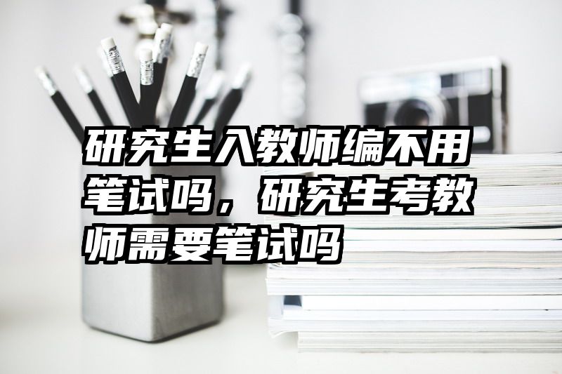 研究生入教师编不用笔试吗，研究生考教师需要笔试吗