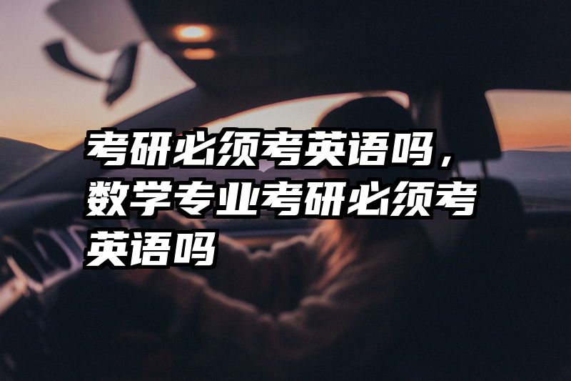 考研必须考英语吗，数学专业考研必须考英语吗