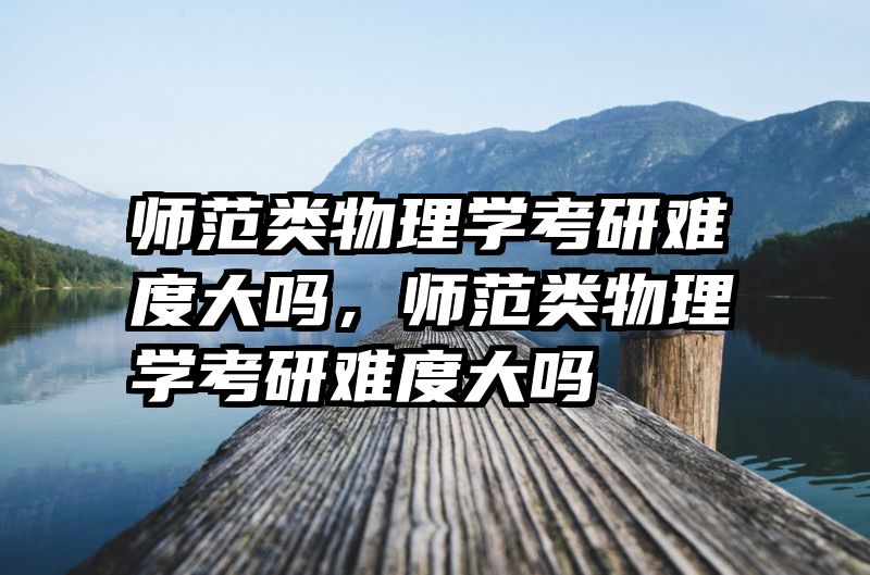 师范类物理学考研难度大吗，师范类物理学考研难度大吗