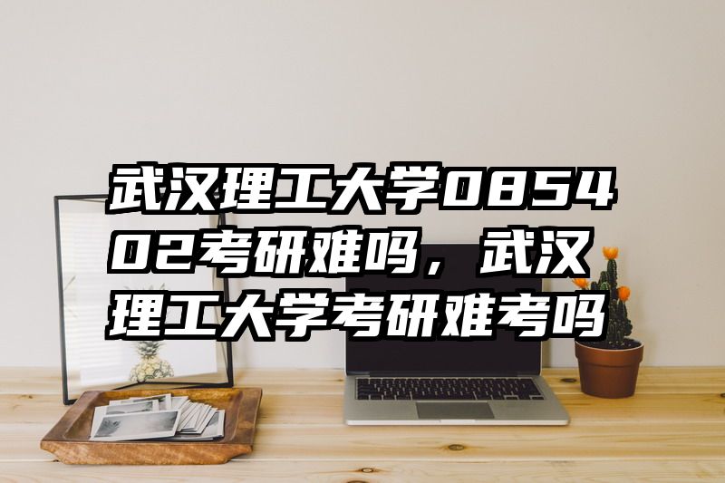 武汉理工大学085402考研难吗，武汉理工大学考研难考吗
