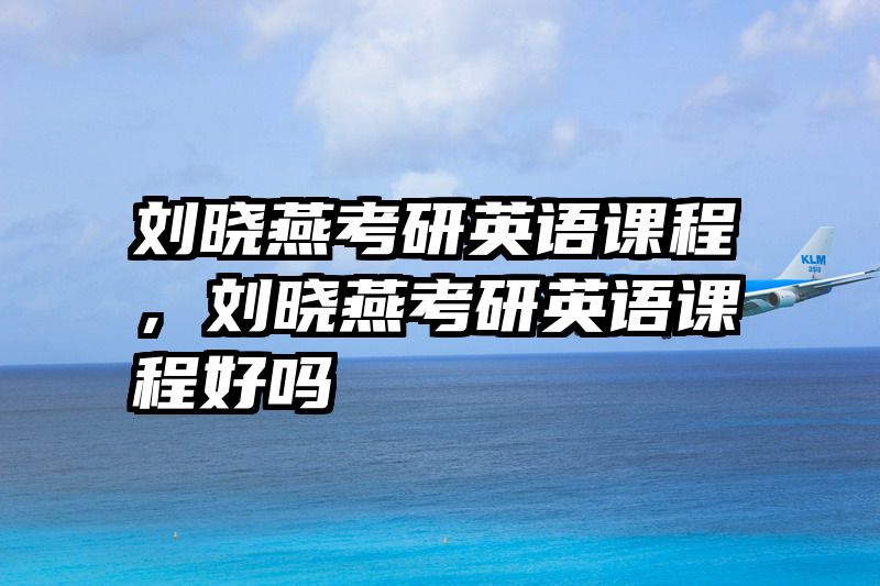 刘晓燕考研英语课程，刘晓燕考研英语课程好吗