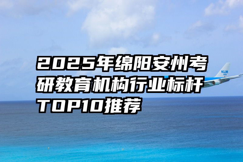 2025年绵阳安州考研教育机构行业标杆TOP10推荐