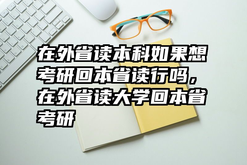 在外省读本科如果想考研回本省读行吗，在外省读大学回本省考研