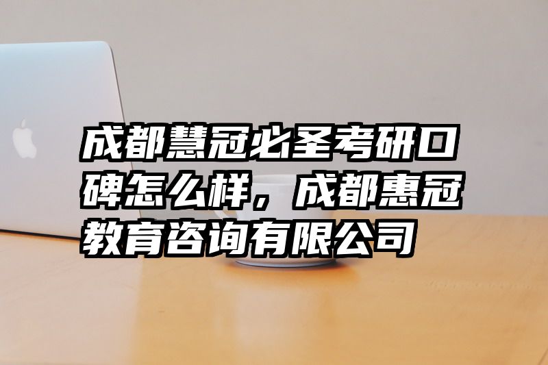 成都慧冠必圣考研口碑怎么样，成都惠冠教育咨询有限公司