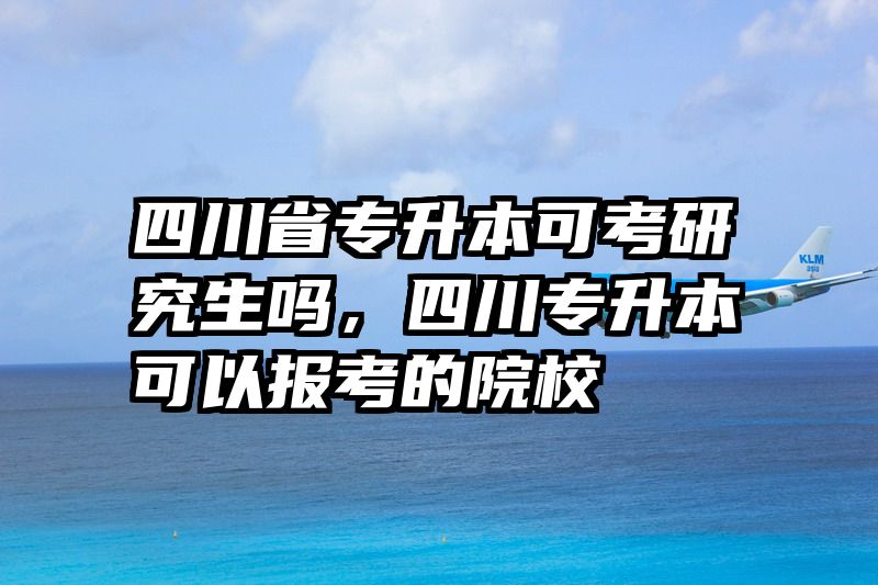 四川省专升本可考研究生吗，四川专升本可以报考的院校