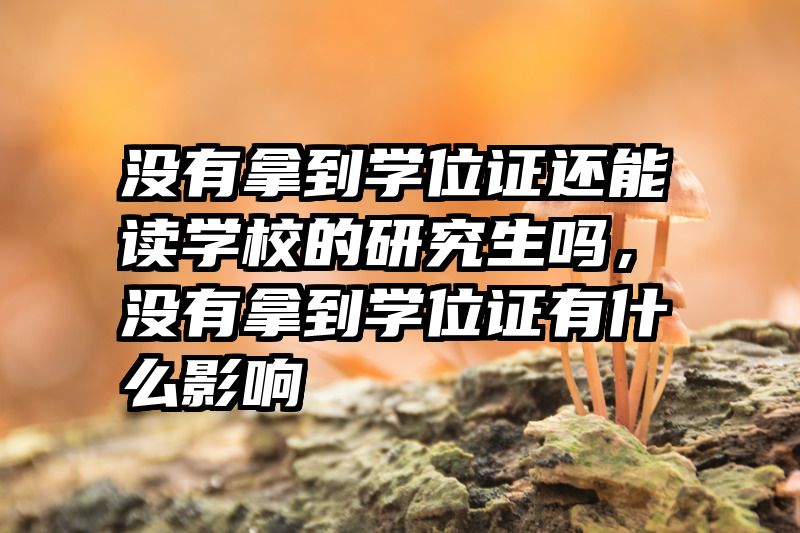 没有拿到学位证还能读学校的研究生吗，没有拿到学位证有什么影响