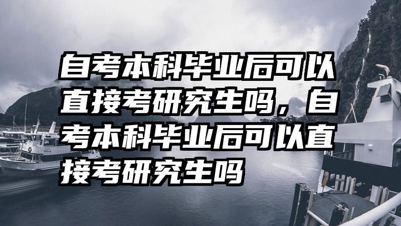 自考本科毕业后可以直接考研究生吗，自考本科毕业后可以直接考研究生吗