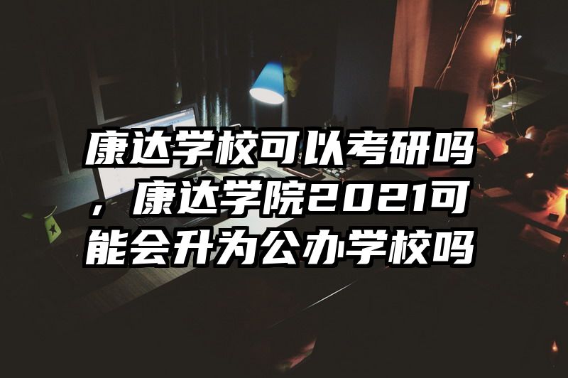 康达学校可以考研吗，康达学院2021可能会升为公办学校吗