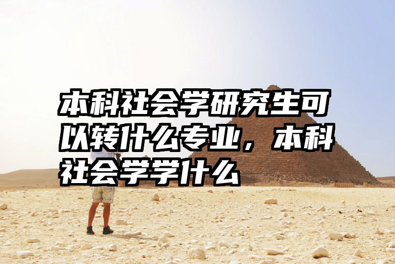 本科社会学研究生可以转什么专业，本科社会学学什么