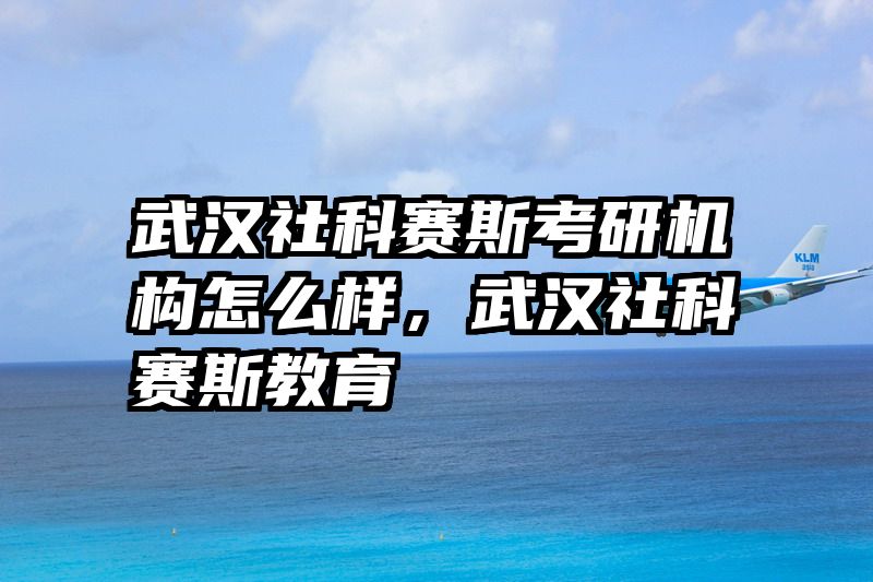 武汉社科赛斯考研机构怎么样，武汉社科赛斯教育