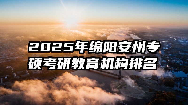 2025年绵阳安州专硕考研教育机构排名