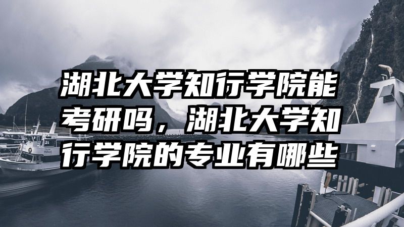 湖北大学知行学院能考研吗，湖北大学知行学院的专业有哪些