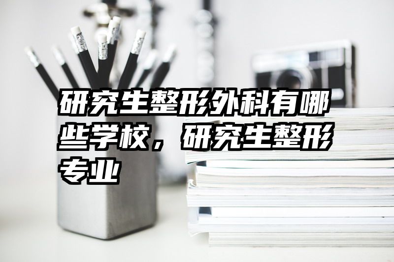 研究生整形外科有哪些学校，研究生整形专业