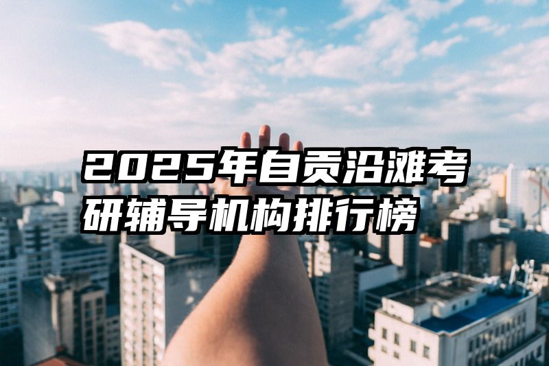 2025年自贡沿滩考研辅导机构排行榜