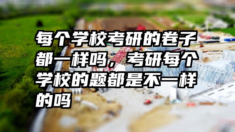每个学校考研的卷子都一样吗，考研每个学校的题都是不一样的吗