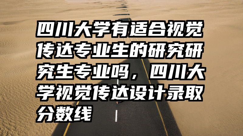 四川大学有适合视觉传达专业生的研究研究生专业吗，四川大学视觉传达设计录取分数线