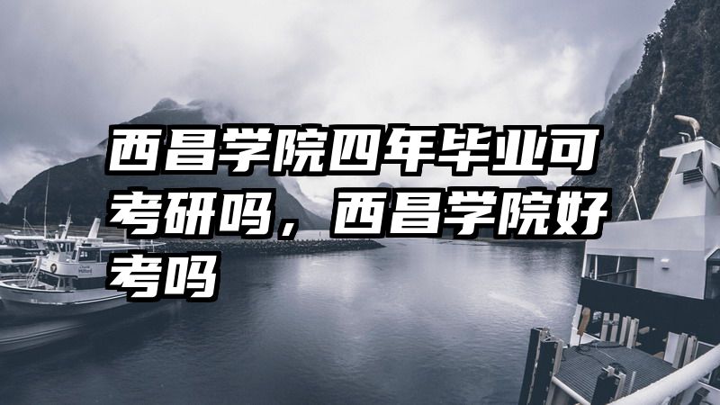 西昌学院四年毕业可考研吗，西昌学院好考吗