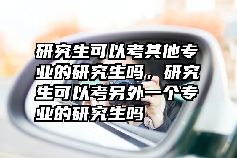 研究生可以考其他专业的研究生吗，研究生可以考另外一个专业的研究生吗