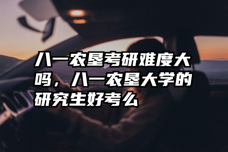 八一农垦考研难度大吗，八一农垦大学的研究生好考么