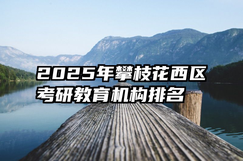 2025年攀枝花西区考研教育机构排名