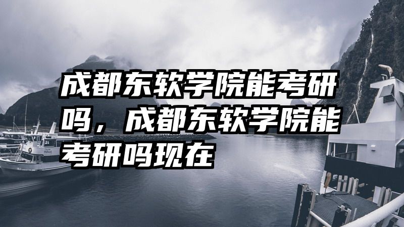 成都东软学院能考研吗，成都东软学院能考研吗现在