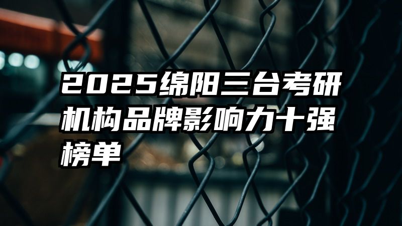 2025绵阳三台考研机构品牌影响力十强榜单