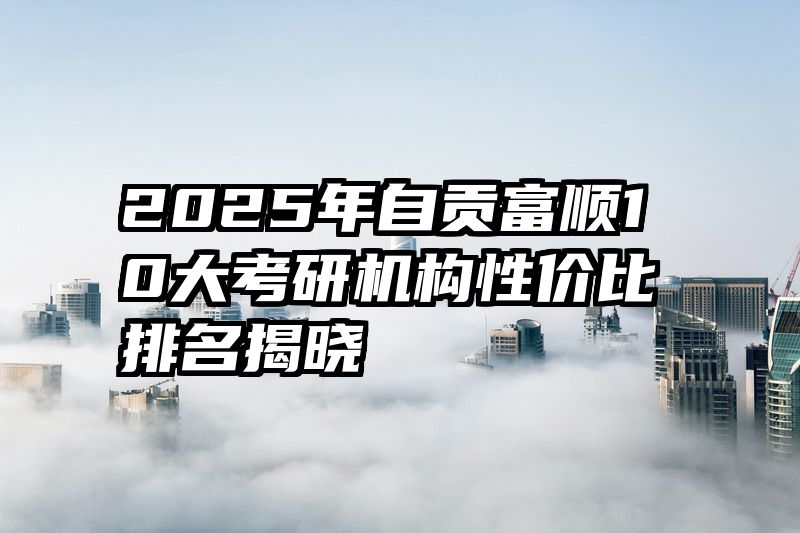 2025年自贡富顺10大考研机构性价比排名揭晓